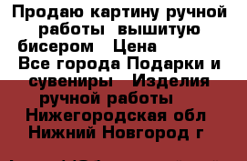 Продаю картину ручной работы, вышитую бисером › Цена ­ 1 000 - Все города Подарки и сувениры » Изделия ручной работы   . Нижегородская обл.,Нижний Новгород г.